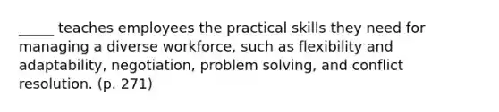 _____ teaches employees the practical skills they need for managing a diverse workforce, such as flexibility and adaptability, negotiation, problem solving, and conflict resolution. (p. 271)