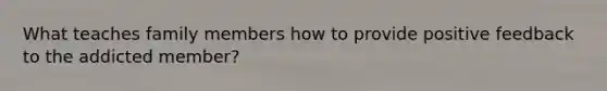 What teaches family members how to provide positive feedback to the addicted member?