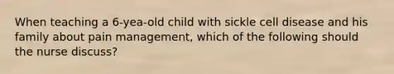 When teaching a 6-yea-old child with sickle cell disease and his family about pain management, which of the following should the nurse discuss?