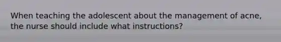 When teaching the adolescent about the management of acne, the nurse should include what instructions?