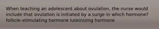 When teaching an adolescent about ovulation, the nurse would include that ovulation is initiated by a surge in which hormone? follicle-stimulating hormone luteinizing hormone