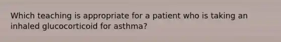 Which teaching is appropriate for a patient who is taking an inhaled glucocorticoid for asthma?