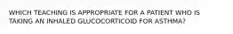 WHICH TEACHING IS APPROPRIATE FOR A PATIENT WHO IS TAKING AN INHALED GLUCOCORTICOID FOR ASTHMA?