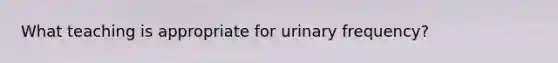 What teaching is appropriate for urinary frequency?