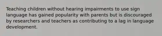 Teaching children without hearing impairments to use sign language has gained popularity with parents but is discouraged by researchers and teachers as contributing to a lag in language development.