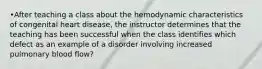 •After teaching a class about the hemodynamic characteristics of congenital heart disease, the instructor determines that the teaching has been successful when the class identifies which defect as an example of a disorder involving increased pulmonary blood flow?