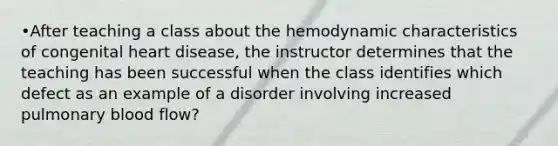 •After teaching a class about the hemodynamic characteristics of congenital heart disease, the instructor determines that the teaching has been successful when the class identifies which defect as an example of a disorder involving increased pulmonary blood flow?