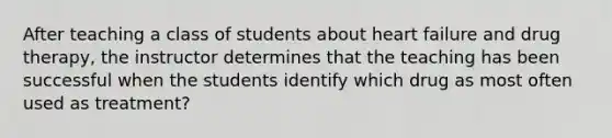 After teaching a class of students about heart failure and drug therapy, the instructor determines that the teaching has been successful when the students identify which drug as most often used as treatment?