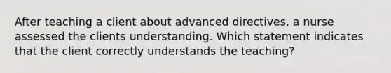 After teaching a client about advanced directives, a nurse assessed the clients understanding. Which statement indicates that the client correctly understands the teaching?