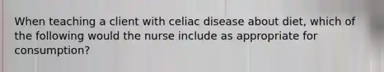 When teaching a client with celiac disease about diet, which of the following would the nurse include as appropriate for consumption?