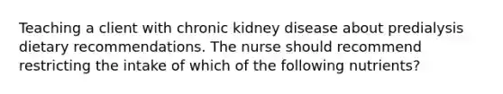 Teaching a client with chronic kidney disease about predialysis dietary recommendations. The nurse should recommend restricting the intake of which of the following nutrients?