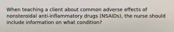 When teaching a client about common adverse effects of nonsteroidal anti-inflammatory drugs (NSAIDs), the nurse should include information on what condition?