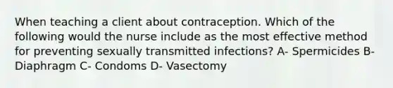 When teaching a client about contraception. Which of the following would the nurse include as the most effective method for preventing sexually transmitted infections? A- Spermicides B- Diaphragm C- Condoms D- Vasectomy