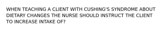 WHEN TEACHING A CLIENT WITH CUSHING'S SYNDROME ABOUT DIETARY CHANGES THE NURSE SHOULD INSTRUCT THE CLIENT TO INCREASE INTAKE OF?