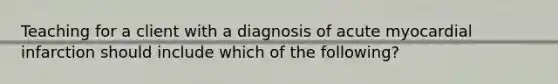 Teaching for a client with a diagnosis of acute myocardial infarction should include which of the following?