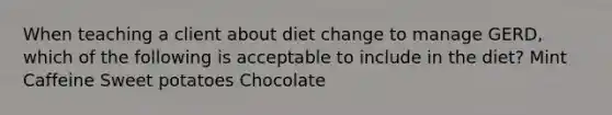 When teaching a client about diet change to manage GERD, which of the following is acceptable to include in the diet? Mint Caffeine Sweet potatoes Chocolate