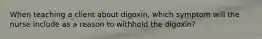 When teaching a client about digoxin, which symptom will the nurse include as a reason to withhold the digoxin?