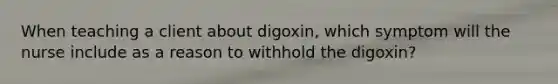 When teaching a client about digoxin, which symptom will the nurse include as a reason to withhold the digoxin?