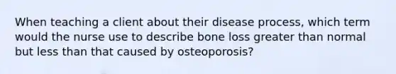 When teaching a client about their disease process, which term would the nurse use to describe bone loss greater than normal but less than that caused by osteoporosis?