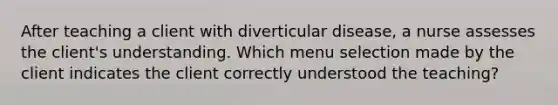 After teaching a client with diverticular disease, a nurse assesses the client's understanding. Which menu selection made by the client indicates the client correctly understood the teaching?