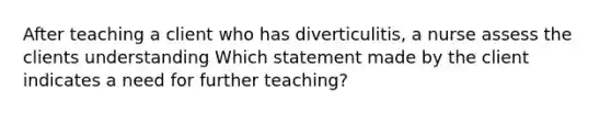 After teaching a client who has diverticulitis, a nurse assess the clients understanding Which statement made by the client indicates a need for further teaching?