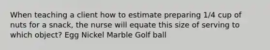 When teaching a client how to estimate preparing 1/4 cup of nuts for a snack, the nurse will equate this size of serving to which object? Egg Nickel Marble Golf ball