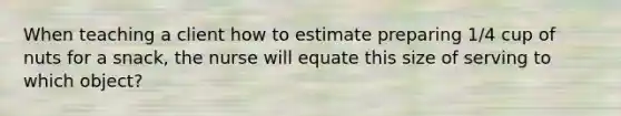 When teaching a client how to estimate preparing 1/4 cup of nuts for a snack, the nurse will equate this size of serving to which object?