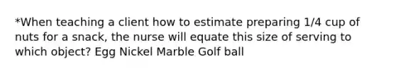 *When teaching a client how to estimate preparing 1/4 cup of nuts for a snack, the nurse will equate this size of serving to which object? Egg Nickel Marble Golf ball