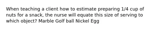 When teaching a client how to estimate preparing 1/4 cup of nuts for a snack, the nurse will equate this size of serving to which object? Marble Golf ball Nickel Egg