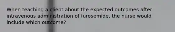 When teaching a client about the expected outcomes after intravenous administration of furosemide, the nurse would include which outcome?