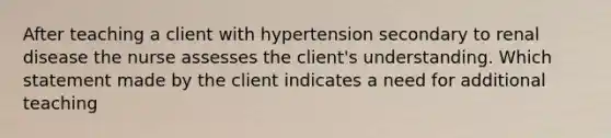 After teaching a client with hypertension secondary to renal disease the nurse assesses the client's understanding. Which statement made by the client indicates a need for additional teaching