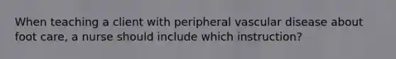 When teaching a client with peripheral vascular disease about foot care, a nurse should include which instruction?