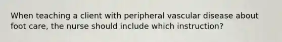 When teaching a client with peripheral vascular disease about foot care, the nurse should include which instruction?