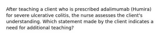 After teaching a client who is prescribed adalimumab (Humira) for severe ulcerative colitis, the nurse assesses the client's understanding. Which statement made by the client indicates a need for additional teaching?