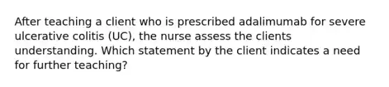 After teaching a client who is prescribed adalimumab for severe ulcerative colitis (UC), the nurse assess the clients understanding. Which statement by the client indicates a need for further teaching?