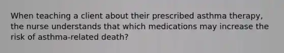 When teaching a client about their prescribed asthma therapy, the nurse understands that which medications may increase the risk of asthma-related death?