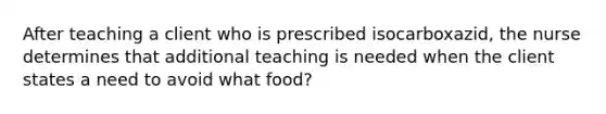 After teaching a client who is prescribed isocarboxazid, the nurse determines that additional teaching is needed when the client states a need to avoid what food?