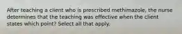 After teaching a client who is prescribed methimazole, the nurse determines that the teaching was effective when the client states which point? Select all that apply.