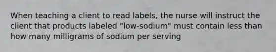 When teaching a client to read labels, the nurse will instruct the client that products labeled "low-sodium" must contain less than how many milligrams of sodium per serving