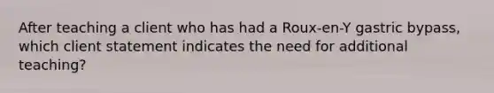 After teaching a client who has had a Roux-en-Y gastric bypass, which client statement indicates the need for additional teaching?