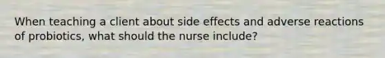 When teaching a client about side effects and adverse reactions of probiotics, what should the nurse include?