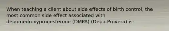 When teaching a client about side effects of birth control, the most common side effect associated with depomedroxyprogesterone (DMPA) (Depo-Provera) is: