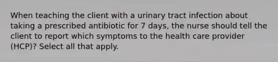 When teaching the client with a urinary tract infection about taking a prescribed antibiotic for 7 days, the nurse should tell the client to report which symptoms to the health care provider (HCP)? Select all that apply.