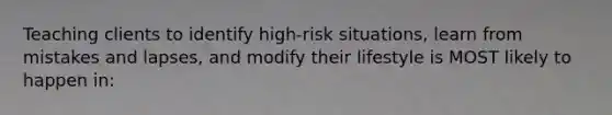 Teaching clients to identify high-risk situations, learn from mistakes and lapses, and modify their lifestyle is MOST likely to happen in: