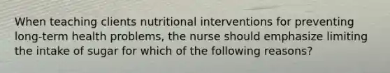 When teaching clients nutritional interventions for preventing long-term health problems, the nurse should emphasize limiting the intake of sugar for which of the following reasons?