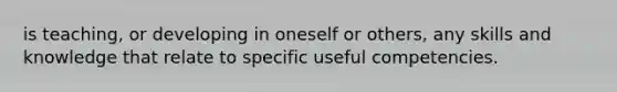 is teaching, or developing in oneself or others, any skills and knowledge that relate to specific useful competencies.