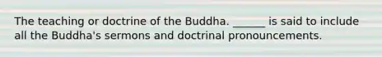 The teaching or doctrine of the Buddha. ______ is said to include all the Buddha's sermons and doctrinal pronouncements.