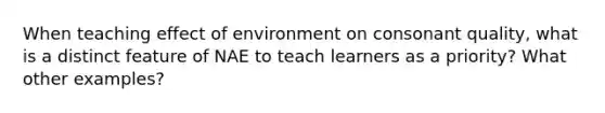 When teaching effect of environment on consonant quality, what is a distinct feature of NAE to teach learners as a priority? What other examples?