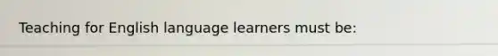 Teaching for English language learners must be: