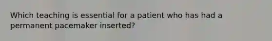 Which teaching is essential for a patient who has had a permanent pacemaker inserted?